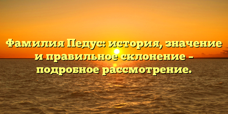 Фамилия Педус: история, значение и правильное склонение – подробное рассмотрение.