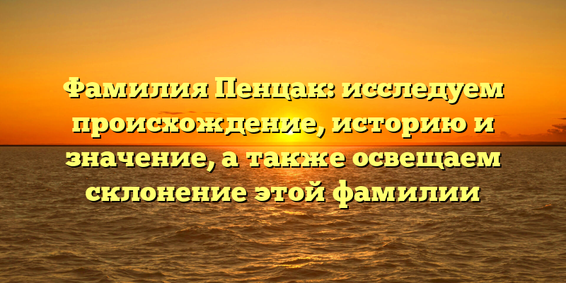 Фамилия Пенцак: исследуем происхождение, историю и значение, а также освещаем склонение этой фамилии