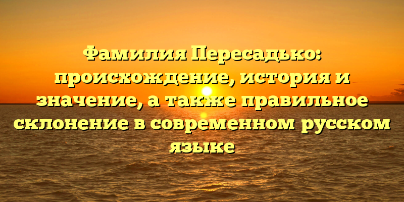 Фамилия Пересадько: происхождение, история и значение, а также правильное склонение в современном русском языке