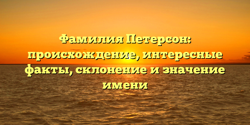 Фамилия Петерсон: происхождение, интересные факты, склонение и значение имени