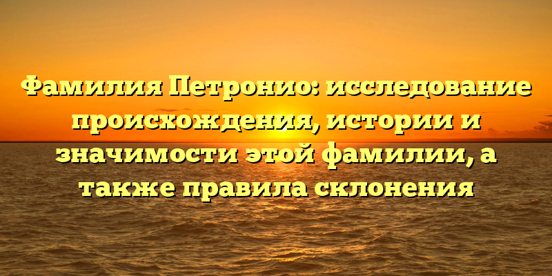 Фамилия Петронио: исследование происхождения, истории и значимости этой фамилии, а также правила склонения