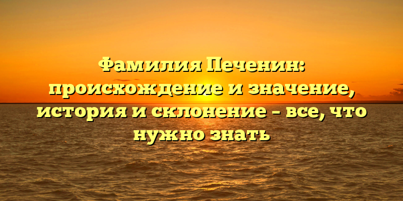 Фамилия Печенин: происхождение и значение, история и склонение – все, что нужно знать