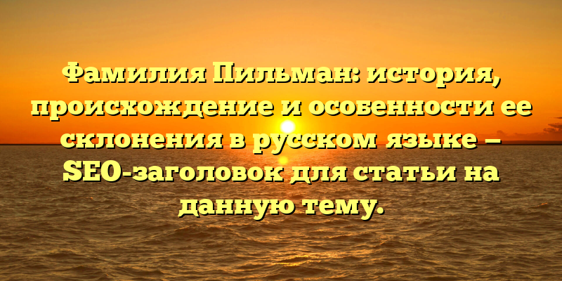 Фамилия Пильман: история, происхождение и особенности ее склонения в русском языке — SEO-заголовок для статьи на данную тему.