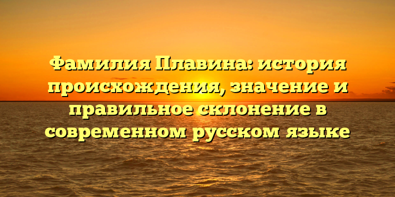 Фамилия Плавина: история происхождения, значение и правильное склонение в современном русском языке