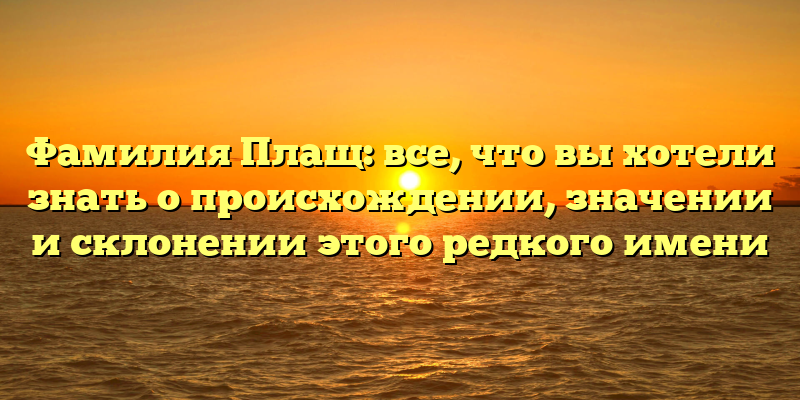 Фамилия Плащ: все, что вы хотели знать о происхождении, значении и склонении этого редкого имени