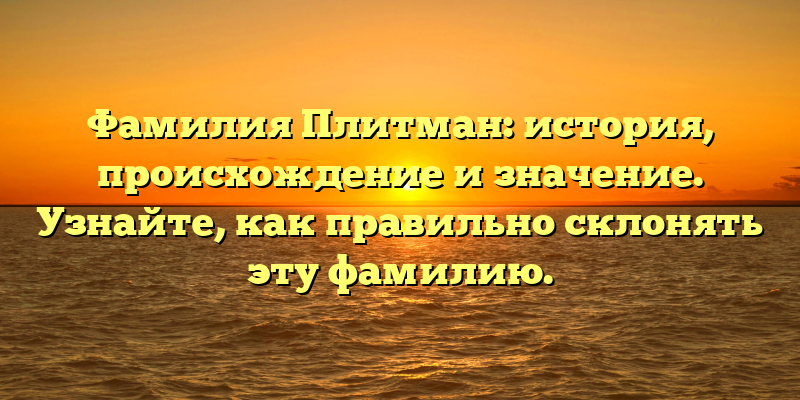 Фамилия Плитман: история, происхождение и значение. Узнайте, как правильно склонять эту фамилию.