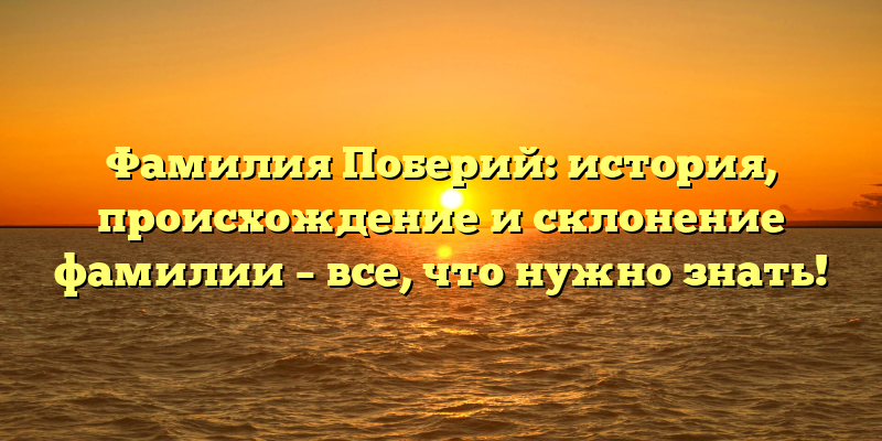 Фамилия Поберий: история, происхождение и склонение фамилии – все, что нужно знать!