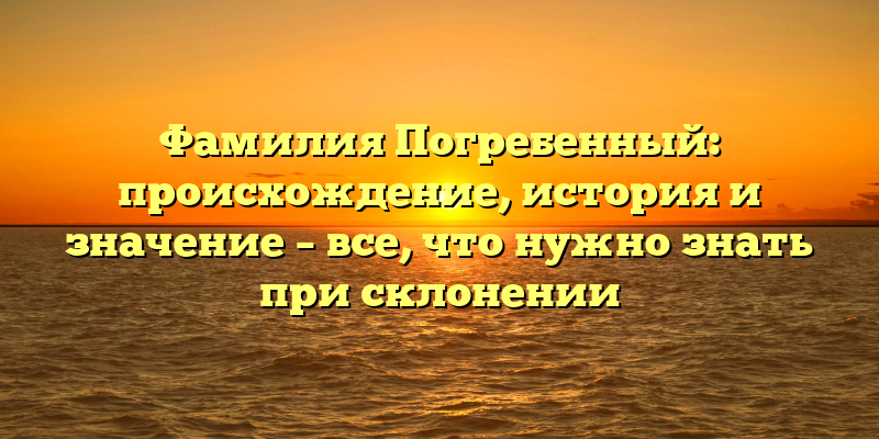 Фамилия Погребенный: происхождение, история и значение – все, что нужно знать при склонении