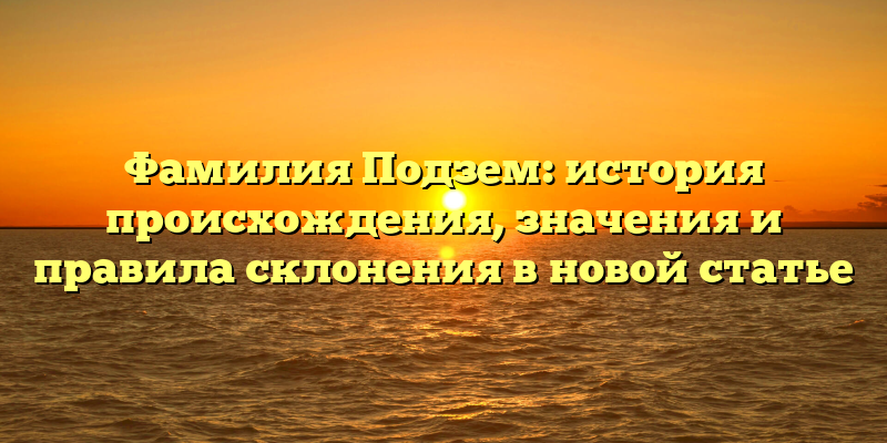 Фамилия Подзем: история происхождения, значения и правила склонения в новой статье