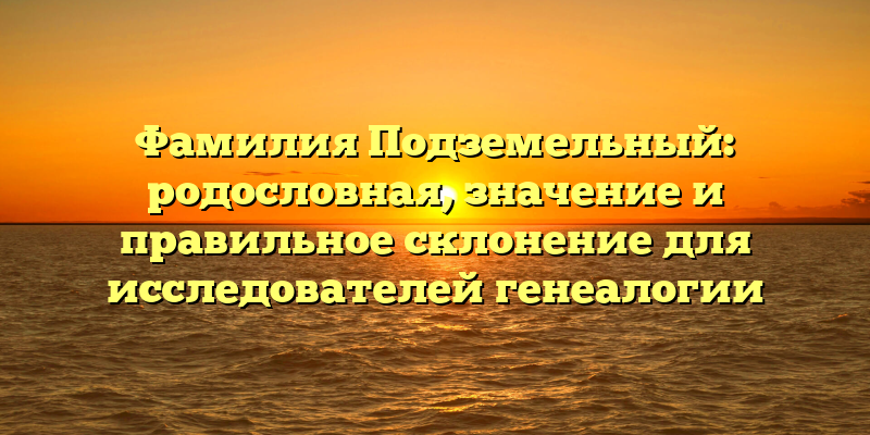 Фамилия Подземельный: родословная, значение и правильное склонение для исследователей генеалогии