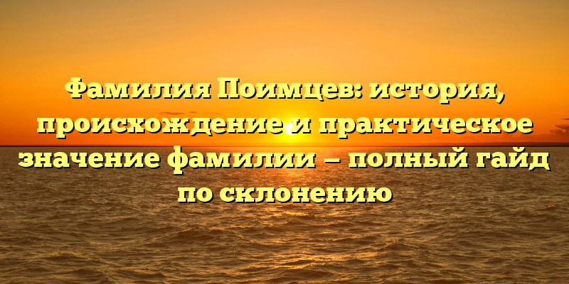 Фамилия Поимцев: история, происхождение и практическое значение фамилии — полный гайд по склонению