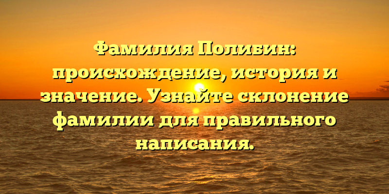 Фамилия Полибин: происхождение, история и значение. Узнайте склонение фамилии для правильного написания.