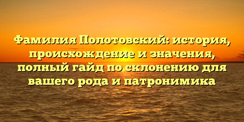 Фамилия Полотовский: история, происхождение и значения, полный гайд по склонению для вашего рода и патронимика