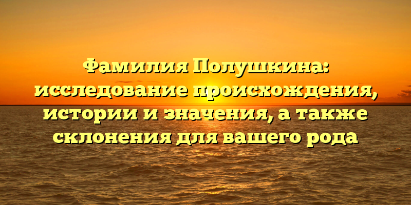 Фамилия Полушкина: исследование происхождения, истории и значения, а также склонения для вашего рода