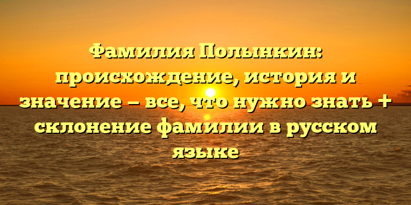 Фамилия Полынкин: происхождение, история и значение — все, что нужно знать + склонение фамилии в русском языке