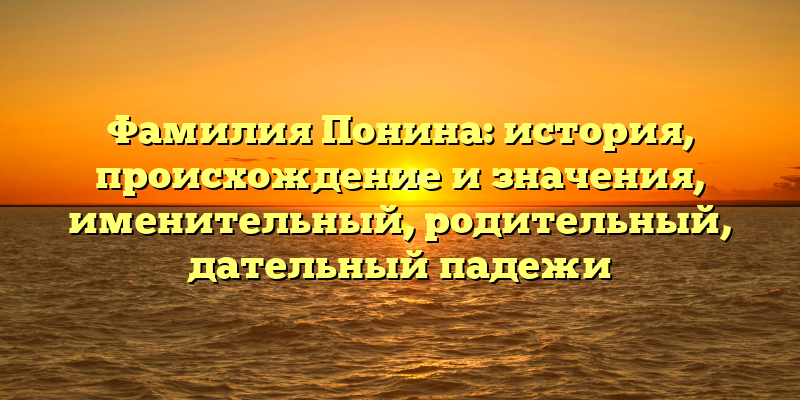 Фамилия Понина: история, происхождение и значения, именительный, родительный, дательный падежи