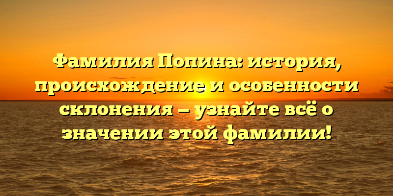 Фамилия Попина: история, происхождение и особенности склонения — узнайте всё о значении этой фамилии!