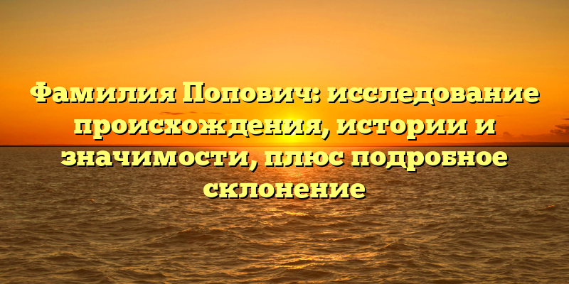 Фамилия Попович: исследование происхождения, истории и значимости, плюс подробное склонение