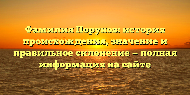 Фамилия Порунов: история происхождения, значение и правильное склонение — полная информация на сайте