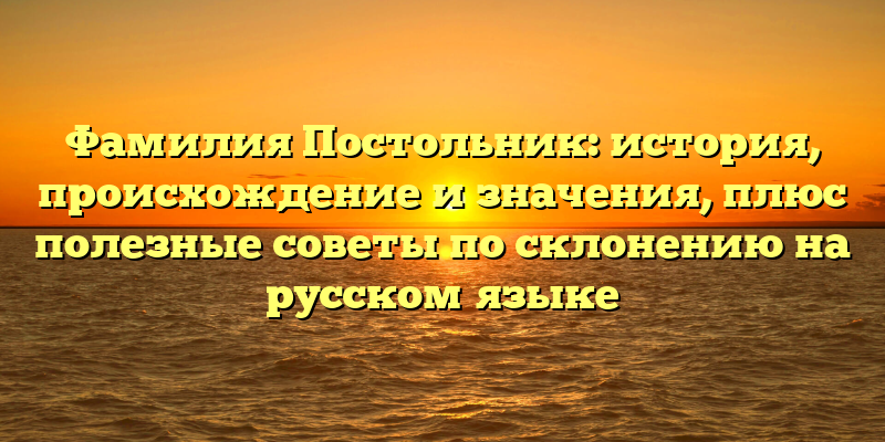 Фамилия Постольник: история, происхождение и значения, плюс полезные советы по склонению на русском языке