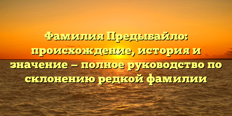 Фамилия Предыбайло: происхождение, история и значение — полное руководство по склонению редкой фамилии