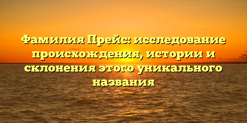 Фамилия Прейс: исследование происхождения, истории и склонения этого уникального названия