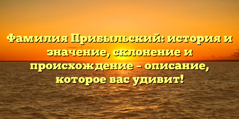 Фамилия Прибыльский: история и значение, склонение и происхождение – описание, которое вас удивит!