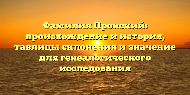 Фамилия Пронский: происхождение и история, таблицы склонения и значение для генеалогического исследования