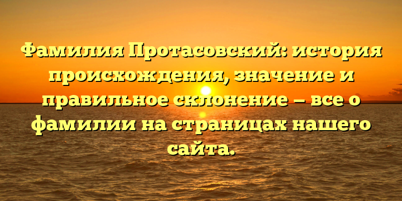 Фамилия Протасовский: история происхождения, значение и правильное склонение — все о фамилии на страницах нашего сайта.