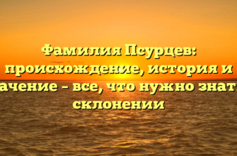 Фамилия Псурцев: происхождение, история и значение – все, что нужно знать о склонении