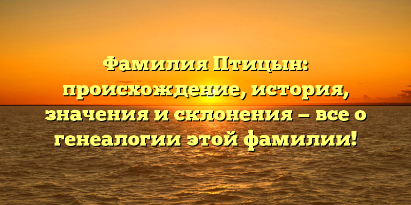 Фамилия Птицын: происхождение, история, значения и склонения — все о генеалогии этой фамилии!