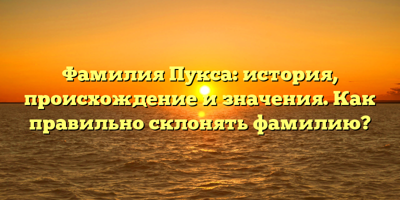 Фамилия Пукса: история, происхождение и значения. Как правильно склонять фамилию?