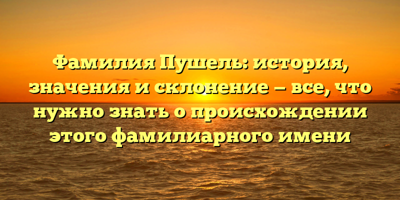 Фамилия Пушель: история, значения и склонение — все, что нужно знать о происхождении этого фамилиарного имени