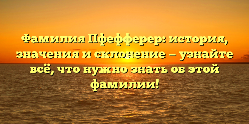 Фамилия Пфефферер: история, значения и склонение — узнайте всё, что нужно знать об этой фамилии!