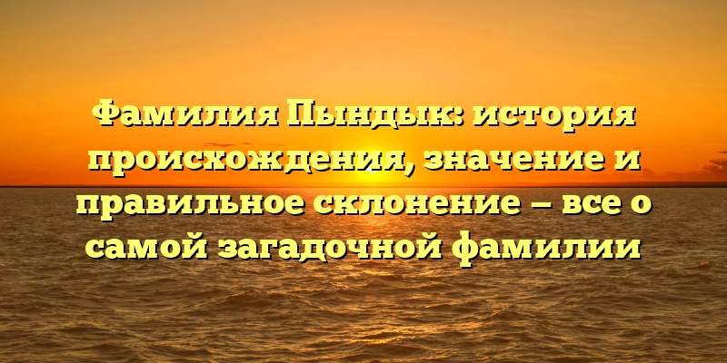 Фамилия Пындык: история происхождения, значение и правильное склонение — все о самой загадочной фамилии