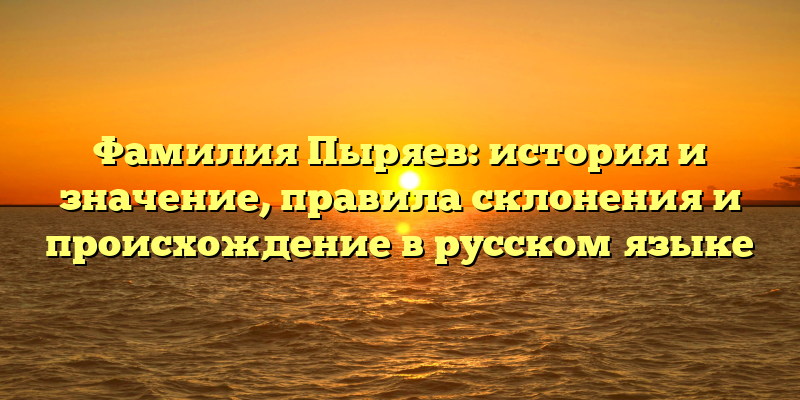 Фамилия Пыряев: история и значение, правила склонения и происхождение в русском языке