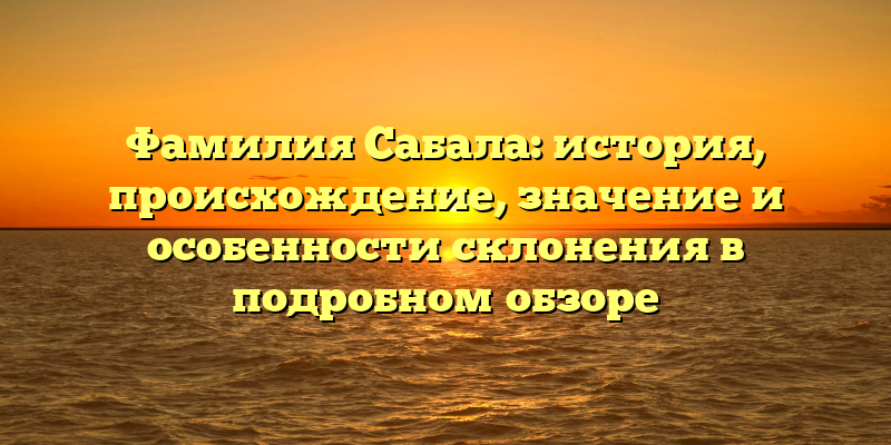 Фамилия Сабала: история, происхождение, значение и особенности склонения в подробном обзоре