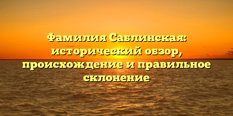 Фамилия Саблинская: исторический обзор, происхождение и правильное склонение