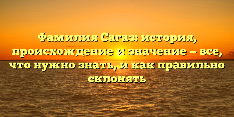 Фамилия Сагаз: история, происхождение и значение — все, что нужно знать, и как правильно склонять