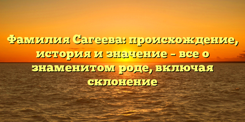 Фамилия Сагеева: происхождение, история и значение – все о знаменитом роде, включая склонение