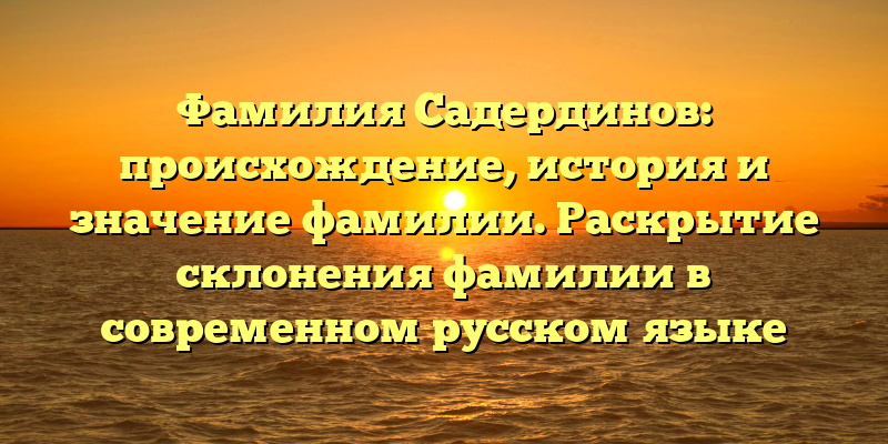 Фамилия Садердинов: происхождение, история и значение фамилии. Раскрытие склонения фамилии в современном русском языке