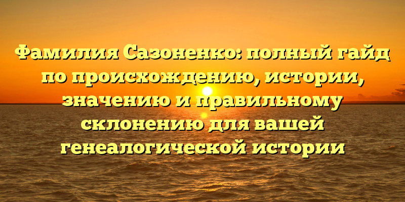 Фамилия Сазоненко: полный гайд по происхождению, истории, значению и правильному склонению для вашей генеалогической истории