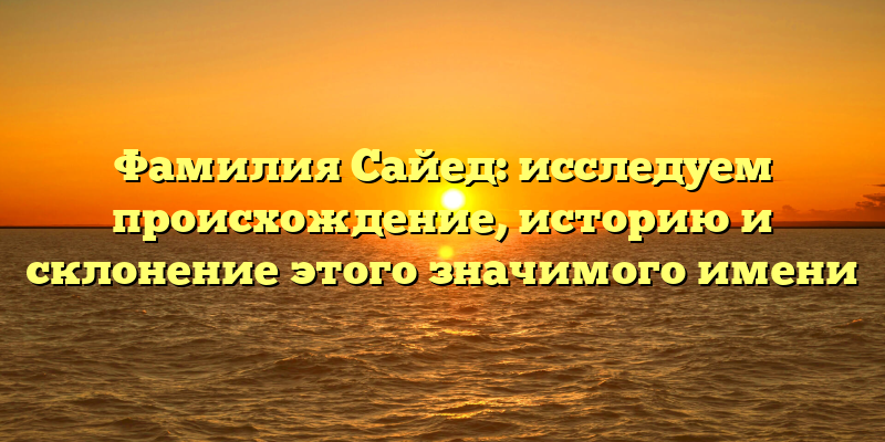 Фамилия Сайед: исследуем происхождение, историю и склонение этого значимого имени