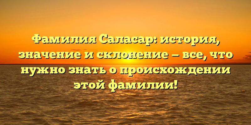 Фамилия Саласар: история, значение и склонение — все, что нужно знать о происхождении этой фамилии!