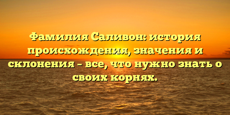 Фамилия Саливон: история происхождения, значения и склонения – все, что нужно знать о своих корнях.