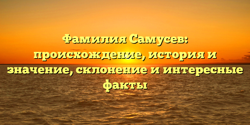 Фамилия Самусев: происхождение, история и значение, склонение и интересные факты