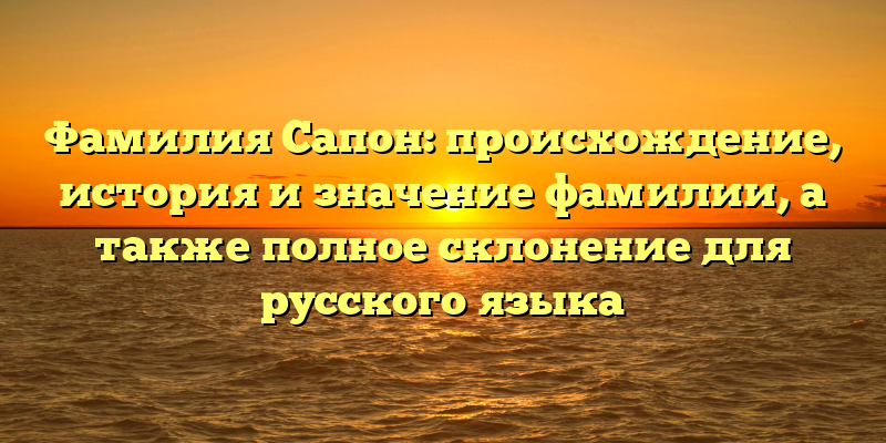 Фамилия Сапон: происхождение, история и значение фамилии, а также полное склонение для русского языка