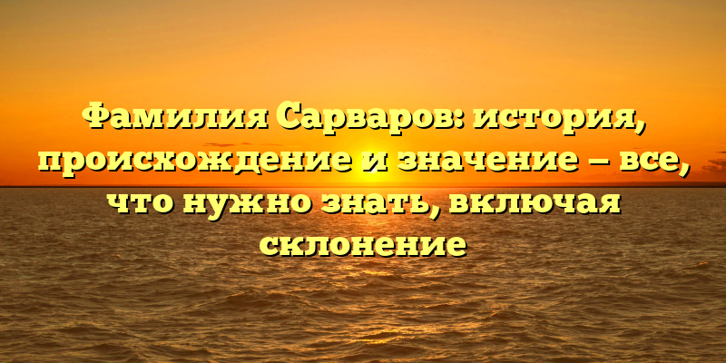 Фамилия Сарваров: история, происхождение и значение — все, что нужно знать, включая склонение