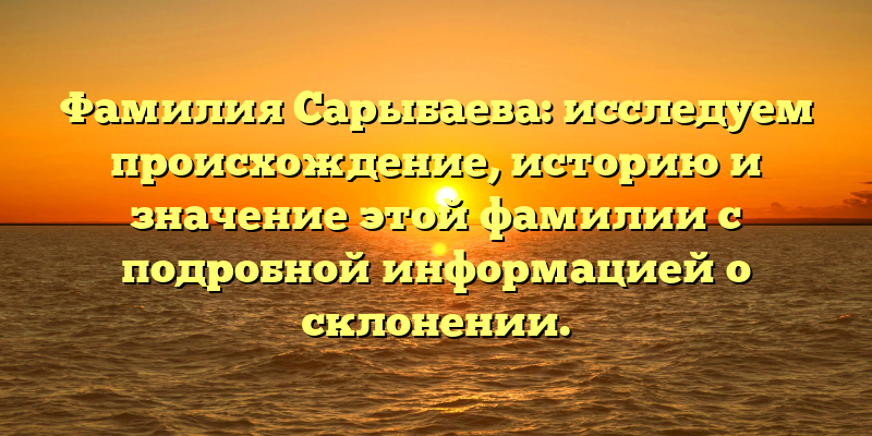 Фамилия Сарыбаева: исследуем происхождение, историю и значение этой фамилии с подробной информацией о склонении.