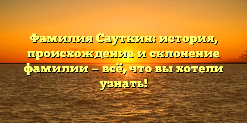 Фамилия Сауткин: история, происхождение и склонение фамилии — всё, что вы хотели узнать!